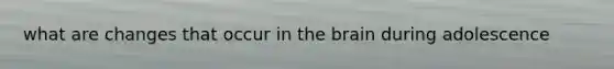 what are changes that occur in the brain during adolescence
