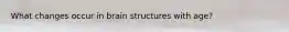 What changes occur in brain structures with age?
