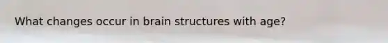 What changes occur in brain structures with age?