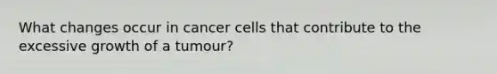 What changes occur in cancer cells that contribute to the excessive growth of a tumour?