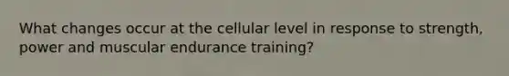 What changes occur at the cellular level in response to strength, power and muscular endurance training?