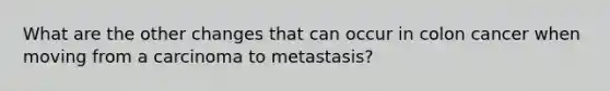 What are the other changes that can occur in colon cancer when moving from a carcinoma to metastasis?