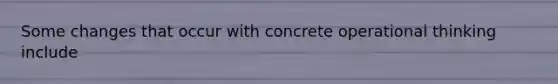 Some changes that occur with concrete operational thinking include