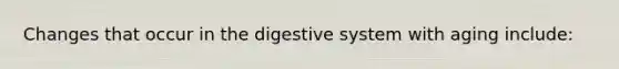 Changes that occur in the digestive system with aging include: