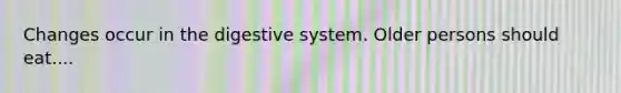 Changes occur in the digestive system. Older persons should eat....