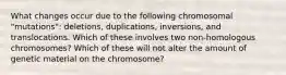 What changes occur due to the following chromosomal "mutations": deletions, duplications, inversions, and translocations. Which of these involves two non-homologous chromosomes? Which of these will not alter the amount of genetic material on the chromosome?