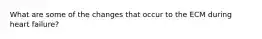 What are some of the changes that occur to the ECM during heart failure?