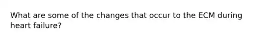What are some of the changes that occur to the ECM during heart failure?