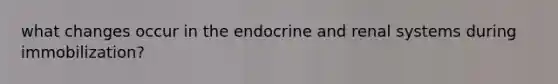 what changes occur in the endocrine and renal systems during immobilization?