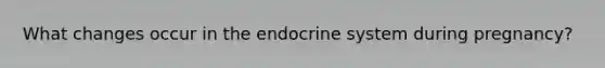 What changes occur in the endocrine system during pregnancy?