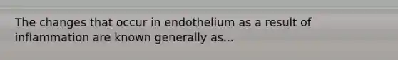 The changes that occur in endothelium as a result of inflammation are known generally as...