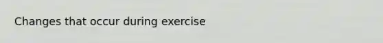 Changes that occur during exercise