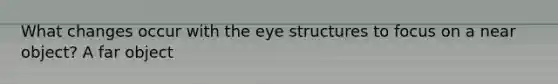 What changes occur with the eye structures to focus on a near object? A far object