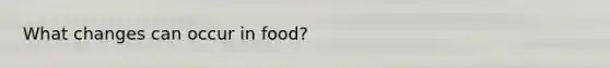 What changes can occur in food?