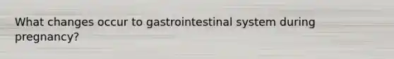 What changes occur to gastrointestinal system during pregnancy?