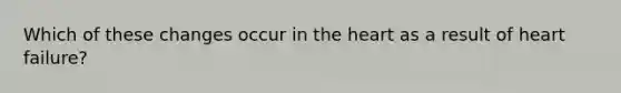 Which of these changes occur in the heart as a result of heart failure?