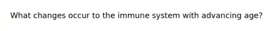 What changes occur to the immune system with advancing age?