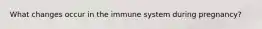 What changes occur in the immune system during pregnancy?