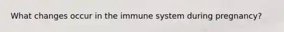 What changes occur in the immune system during pregnancy?