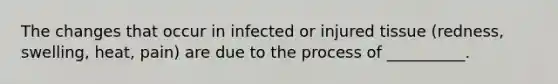 The changes that occur in infected or injured tissue (redness, swelling, heat, pain) are due to the process of __________.