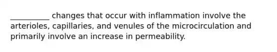 __________ changes that occur with inflammation involve the arterioles, capillaries, and venules of the microcirculation and primarily involve an increase in permeability.