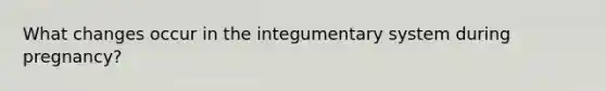 What changes occur in the integumentary system during pregnancy?