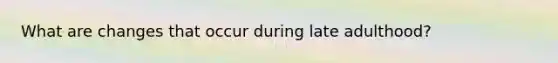What are changes that occur during late adulthood?