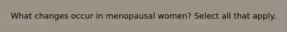 What changes occur in menopausal women? Select all that apply.