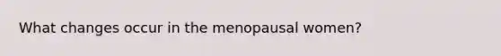 What changes occur in the menopausal women?