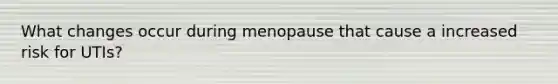 What changes occur during menopause that cause a increased risk for UTIs?