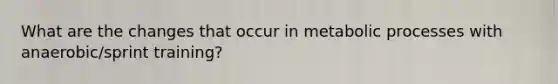 What are the changes that occur in metabolic processes with anaerobic/sprint training?