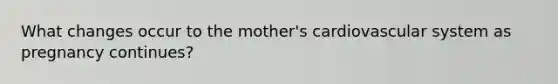 What changes occur to the mother's cardiovascular system as pregnancy continues?