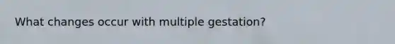 What changes occur with multiple gestation?