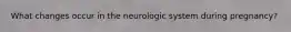 What changes occur in the neurologic system during pregnancy?