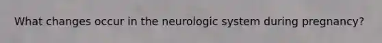 What changes occur in the neurologic system during pregnancy?