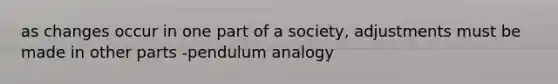 as changes occur in one part of a society, adjustments must be made in other parts -pendulum analogy