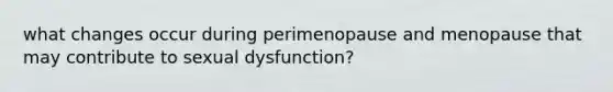 what changes occur during perimenopause and menopause that may contribute to sexual dysfunction?