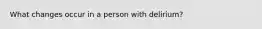 What changes occur in a person with delirium?