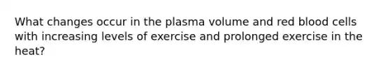 What changes occur in the plasma volume and red blood cells with increasing levels of exercise and prolonged exercise in the heat?