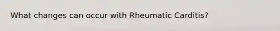 What changes can occur with Rheumatic Carditis​?