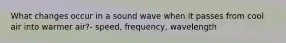 What changes occur in a sound wave when it passes from cool air into warmer air?- speed, frequency, wavelength