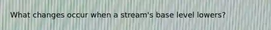 What changes occur when a stream's base level lowers?