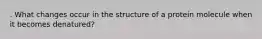 . What changes occur in the structure of a protein molecule when it becomes denatured?