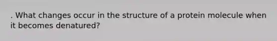 . What changes occur in the structure of a protein molecule when it becomes denatured?