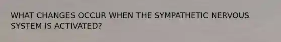 WHAT CHANGES OCCUR WHEN THE SYMPATHETIC NERVOUS SYSTEM IS ACTIVATED?