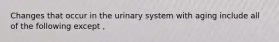 Changes that occur in the urinary system with aging include all of the following except ,