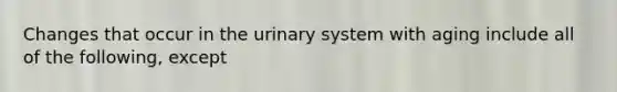 Changes that occur in the urinary system with aging include all of the following, except