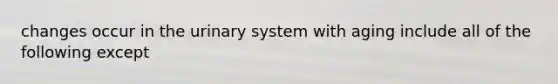 changes occur in the urinary system with aging include all of the following except