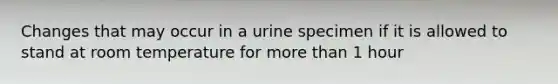 Changes that may occur in a urine specimen if it is allowed to stand at room temperature for more than 1 hour