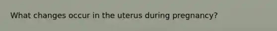 What changes occur in the uterus during pregnancy?